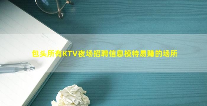 包头所有KTV夜场招聘信息模特易赚的场所